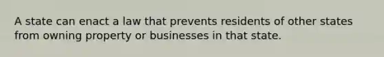 A state can enact a law that prevents residents of other states from owning property or businesses in that state.