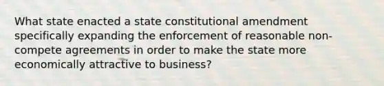 What state enacted a state constitutional amendment specifically expanding the enforcement of reasonable non-compete agreements in order to make the state more economically attractive to business?