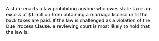 A state enacts a law prohibiting anyone who owes state taxes in excess of 1 million from obtaining a marriage license until the back taxes are paid. If the law is challenged as a violation of the Due Process Clause, a reviewing court is most likely to hold that the law is: