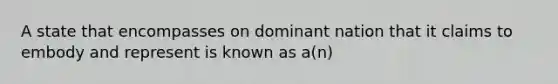 A state that encompasses on dominant nation that it claims to embody and represent is known as a(n)