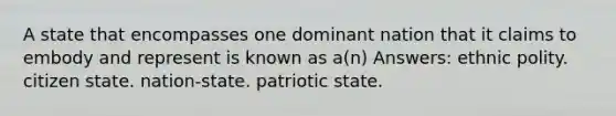 A state that encompasses one dominant nation that it claims to embody and represent is known as a(n) Answers: ethnic polity. citizen state. nation-state. patriotic state.