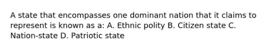 A state that encompasses one dominant nation that it claims to represent is known as a: A. Ethnic polity B. Citizen state C. Nation-state D. Patriotic state