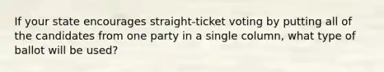 If your state encourages straight-ticket voting by putting all of the candidates from one party in a single column, what type of ballot will be used?