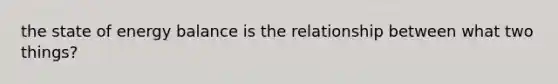 the state of energy balance is the relationship between what two things?