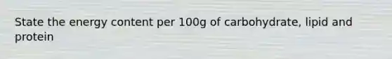 State the energy content per 100g of carbohydrate, lipid and protein