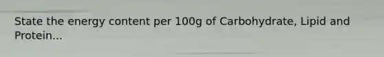 State the energy content per 100g of Carbohydrate, Lipid and Protein...