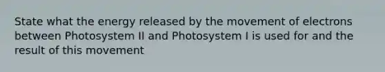 State what the energy released by the movement of electrons between Photosystem II and Photosystem I is used for and the result of this movement