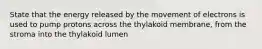 State that the energy released by the movement of electrons is used to pump protons across the thylakoid membrane, from the stroma into the thylakoid lumen