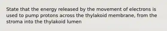 State that the energy released by the movement of electrons is used to pump protons across the thylakoid membrane, from the stroma into the thylakoid lumen