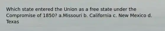 Which state entered the Union as a free state under the Compromise of 1850? a.Missouri b. California c. New Mexico d. Texas