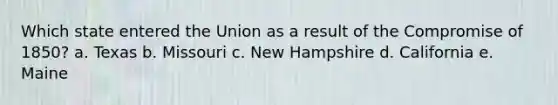 Which state entered the Union as a result of the Compromise of 1850? a. Texas b. Missouri c. New Hampshire d. California e. Maine