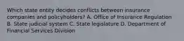 Which state entity decides conflicts between insurance companies and policyholders? A. Office of Insurance Regulation B. State judicial system C. State legislature D. Department of Financial Services Division