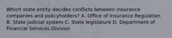 Which state entity decides conflicts between insurance companies and policyholders? A. Office of Insurance Regulation B. State judicial system C. State legislature D. Department of Financial Services Division