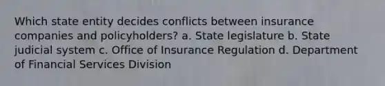 Which state entity decides conflicts between insurance companies and policyholders? a. State legislature b. State judicial system c. Office of Insurance Regulation d. Department of Financial Services Division