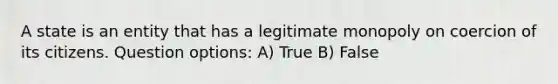 A state is an entity that has a legitimate monopoly on coercion of its citizens. Question options: A) True B) False