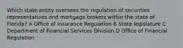 Which state entity oversees the regulation of securities representatives and mortgage brokers within the state of Florida? A Office of Insurance Regulation B State legislature C Department of Financial Services Division D Office of Financial Regulation