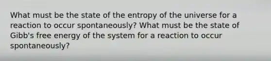 What must be the state of the entropy of the universe for a reaction to occur spontaneously? What must be the state of Gibb's free energy of the system for a reaction to occur spontaneously?