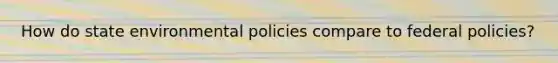 How do state environmental policies compare to federal policies?