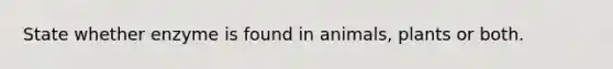 State whether enzyme is found in animals, plants or both.