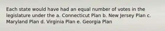 Each state would have had an equal number of votes in the legislature under the a. Connecticut Plan b. New Jersey Plan c. Maryland Plan d. Virginia Plan e. Georgia Plan