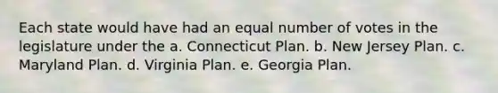 Each state would have had an equal number of votes in the legislature under the a. Connecticut Plan. b. New Jersey Plan. c. Maryland Plan. d. Virginia Plan. e. Georgia Plan.