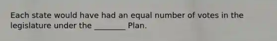 Each state would have had an equal number of votes in the legislature under the ________ Plan.