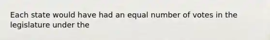 Each state would have had an equal number of votes in the legislature under the