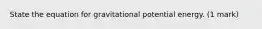 State the equation for gravitational potential energy. (1 mark)