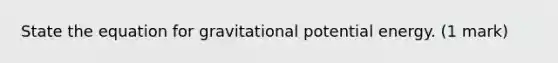 State the equation for gravitational potential energy. (1 mark)