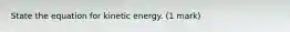 State the equation for kinetic energy. (1 mark)