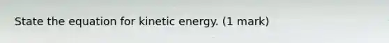 State the equation for kinetic energy. (1 mark)