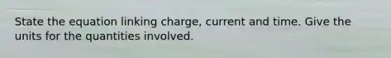 State the equation linking charge, current and time. Give the units for the quantities involved.