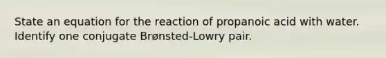 State an equation for the reaction of propanoic acid with water. Identify one conjugate Brønsted-Lowry pair.