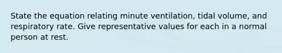 State the equation relating minute ventilation, tidal volume, and respiratory rate. Give representative values for each in a normal person at rest.