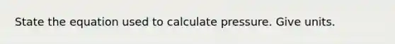 State the equation used to calculate pressure. Give units.