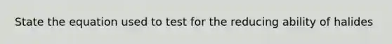 State the equation used to test for the reducing ability of halides