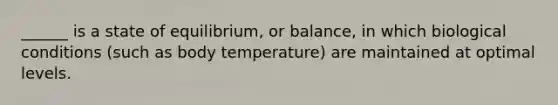 ______ is a state of equilibrium, or balance, in which biological conditions (such as body temperature) are maintained at optimal levels.