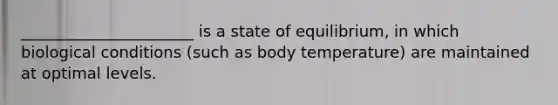 ______________________ is a state of equilibrium, in which biological conditions (such as body temperature) are maintained at optimal levels.