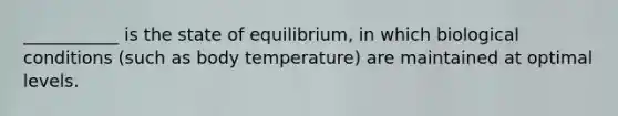 ___________ is the state of equilibrium, in which biological conditions (such as body temperature) are maintained at optimal levels.