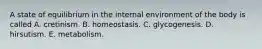 A state of equilibrium in the internal environment of the body is called A. cretinism. B. homeostasis. C. glycogenesis. D. hirsutism. E. metabolism.