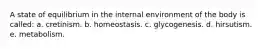 A state of equilibrium in the internal environment of the body is called: a. cretinism. b. homeostasis. c. glycogenesis. d. hirsutism. e. metabolism.