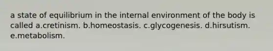 a state of equilibrium in the internal environment of the body is called a.cretinism. b.homeostasis. c.glycogenesis. d.hirsutism. e.metabolism.