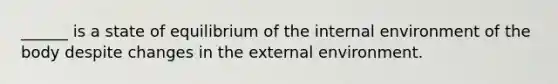 ______ is a state of equilibrium of <a href='https://www.questionai.com/knowledge/kgefNUXYNs-the-internal-environment' class='anchor-knowledge'>the internal environment</a> of the body despite changes in <a href='https://www.questionai.com/knowledge/kpkoUX83Zl-the-external-environment' class='anchor-knowledge'>the external environment</a>.