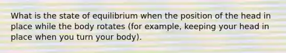 What is the state of equilibrium when the position of the head in place while the body rotates (for example, keeping your head in place when you turn your body).