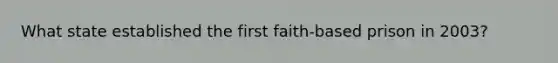 What state established the first faith-based prison in 2003?