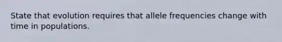 State that evolution requires that allele frequencies change with time in populations.