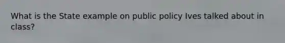 What is the State example on public policy Ives talked about in class?