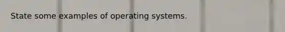 State some examples of operating systems.