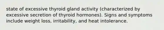 state of excessive thyroid gland activity (characterized by excessive secretion of thyroid hormones). Signs and symptoms include weight loss, irritability, and heat intolerance.