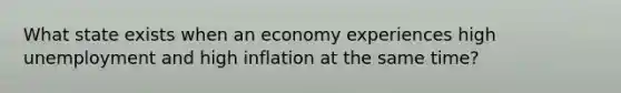 What state exists when an economy experiences high unemployment and high inflation at the same time?